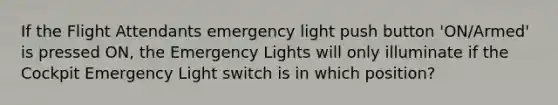 If the Flight Attendants emergency light push button 'ON/Armed' is pressed ON, the Emergency Lights will only illuminate if the Cockpit Emergency Light switch is in which position?