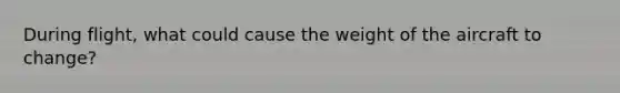 During flight, what could cause the weight of the aircraft to change?