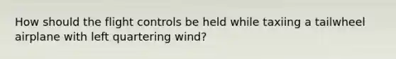 How should the flight controls be held while taxiing a tailwheel airplane with left quartering wind?