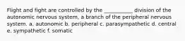 Flight and fight are controlled by the ___________ division of the autonomic nervous system, a branch of the peripheral nervous system. a. autonomic b. peripheral c. parasympathetic d. central e. sympathetic f. somatic
