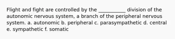 Flight and fight are controlled by the ___________ division of the autonomic nervous system, a branch of the peripheral nervous system. a. autonomic b. peripheral c. parasympathetic d. central e. sympathetic f. somatic