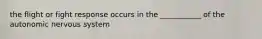 the flight or fight response occurs in the ___________ of the autonomic nervous system