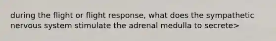 during the flight or flight response, what does the sympathetic <a href='https://www.questionai.com/knowledge/kThdVqrsqy-nervous-system' class='anchor-knowledge'>nervous system</a> stimulate the adrenal medulla to secrete>