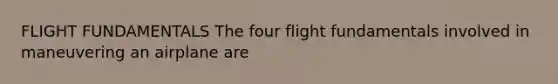 FLIGHT FUNDAMENTALS The four flight fundamentals involved in maneuvering an airplane are