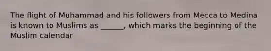The flight of Muhammad and his followers from Mecca to Medina is known to Muslims as ______, which marks the beginning of the Muslim calendar