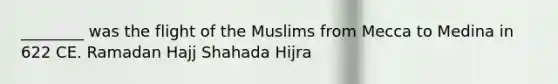 ________ was the flight of the Muslims from Mecca to Medina in 622 CE. Ramadan Hajj Shahada Hijra