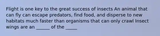 Flight is one key to the great success of insects An animal that can fly can escape predators, find food, and disperse to new habitats much faster than organisms that can only crawl Insect wings are an ______ of the _____