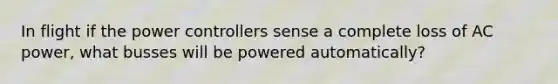 In flight if the power controllers sense a complete loss of AC power, what busses will be powered automatically?