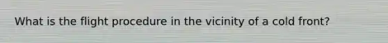 What is the flight procedure in the vicinity of a cold front?