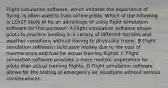 Flight simulation software, which imitates the experience of flying, is often used to train airline pilots. Which of the following is LEAST likely to be an advantage of using flight simulation software for this purpose? A Flight simulation software allows pilots to practice landing in a variety of different terrains and weather conditions without having to physically travel. B Flight simulation software could save money due to the cost of maintenance and fuel for actual training flights. C Flight simulation software provides a more realistic experience for pilots than actual training flights. D Flight simulation software allows for the testing of emergency air situations without serious consequences.