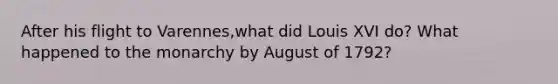 After his flight to Varennes,what did Louis XVI do? What happened to the monarchy by August of 1792?