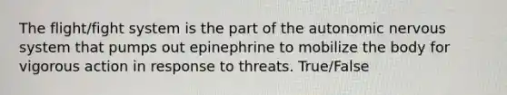 The flight/fight system is the part of <a href='https://www.questionai.com/knowledge/kMqcwgxBsH-the-autonomic-nervous-system' class='anchor-knowledge'>the autonomic <a href='https://www.questionai.com/knowledge/kThdVqrsqy-nervous-system' class='anchor-knowledge'>nervous system</a></a> that pumps out epinephrine to mobilize the body for vigorous action in response to threats. True/False