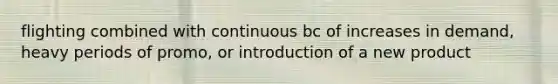 flighting combined with continuous bc of increases in demand, heavy periods of promo, or introduction of a new product