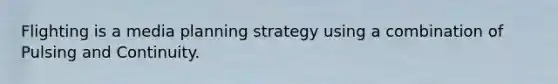 Flighting is a media planning strategy using a combination of Pulsing and Continuity.