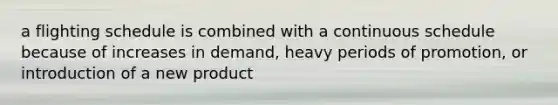 a flighting schedule is combined with a continuous schedule because of increases in demand, heavy periods of promotion, or introduction of a new product