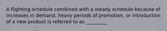 A flighting schedule combined with a steady schedule because of increases in demand, heavy periods of promotion, or introduction of a new product is referred to as _________