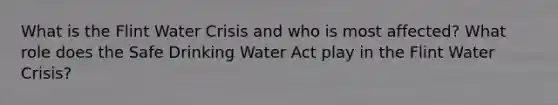 What is the Flint Water Crisis and who is most affected? What role does the Safe Drinking Water Act play in the Flint Water Crisis?