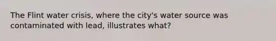 The Flint water crisis, where the city's water source was contaminated with lead, illustrates what?