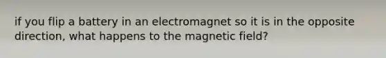 if you flip a battery in an electromagnet so it is in the opposite direction, what happens to the magnetic field?