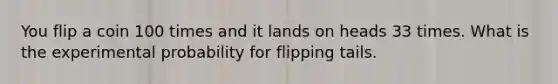 You flip a coin 100 times and it lands on heads 33 times. What is the experimental probability for flipping tails.