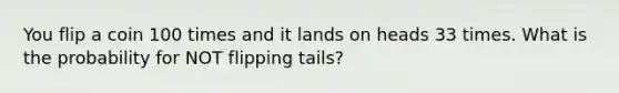 You flip a coin 100 times and it lands on heads 33 times. What is the probability for NOT flipping tails?