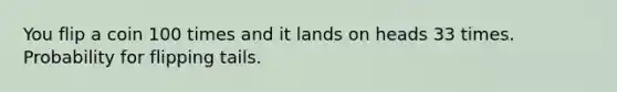 You flip a coin 100 times and it lands on heads 33 times. Probability for flipping tails.