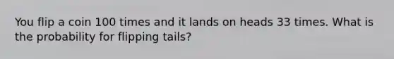 You flip a coin 100 times and it lands on heads 33 times. What is the probability for flipping tails?