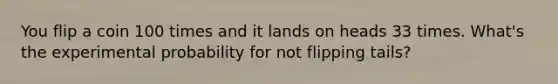 You flip a coin 100 times and it lands on heads 33 times. What's the experimental probability for not flipping tails?