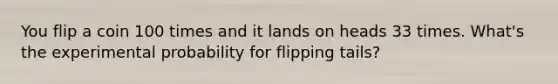 You flip a coin 100 times and it lands on heads 33 times. What's the experimental probability for flipping tails?