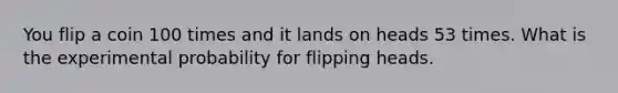 You flip a coin 100 times and it lands on heads 53 times. What is the experimental probability for flipping heads.