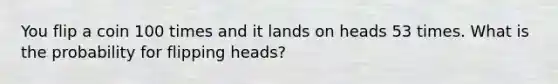 You flip a coin 100 times and it lands on heads 53 times. What is the probability for flipping heads?