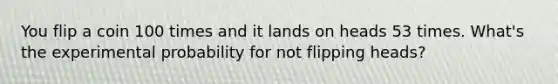 You flip a coin 100 times and it lands on heads 53 times. What's the experimental probability for not flipping heads?