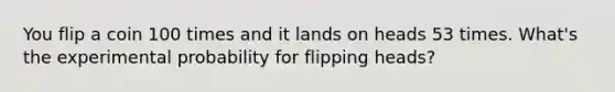 You flip a coin 100 times and it lands on heads 53 times. What's the experimental probability for flipping heads?