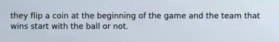 they flip a coin at the beginning of the game and the team that wins start with the ball or not.