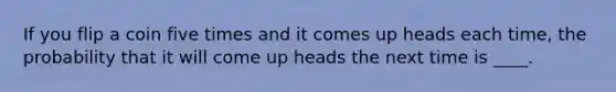 If you flip a coin five times and it comes up heads each time, the probability that it will come up heads the next time is ____.