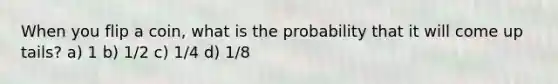 When you flip a coin, what is the probability that it will come up tails? a) 1 b) 1/2 c) 1/4 d) 1/8