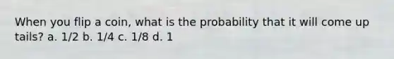 When you flip a coin, what is the probability that it will come up tails? a. 1/2 b. 1/4 c. 1/8 d. 1