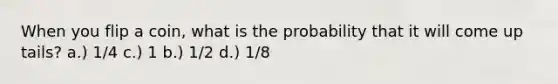 When you flip a coin, what is the probability that it will come up tails? a.) 1/4 c.) 1 b.) 1/2 d.) 1/8