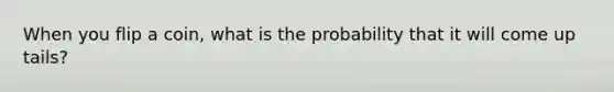 When you flip a coin, what is the probability that it will come up tails?