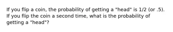 If you flip a coin, the probability of getting a "head" is 1/2 (or .5). If you flip the coin a second time, what is the probability of getting a "head"?