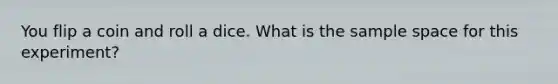 You flip a coin and roll a dice. What is the sample space for this experiment?