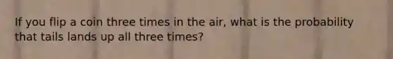 If you flip a coin three times in the air, what is the probability that tails lands up all three times?