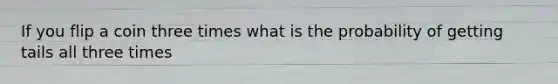 If you flip a coin three times what is the probability of getting tails all three times