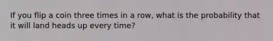 If you flip a coin three times in a row, what is the probability that it will land heads up every time?