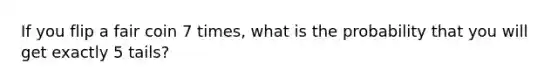 If you flip a fair coin 7 times, what is the probability that you will get exactly 5 tails?