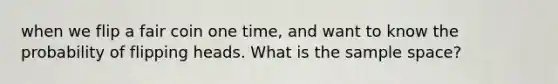 when we flip a fair coin one time, and want to know the probability of flipping heads. What is the <a href='https://www.questionai.com/knowledge/k4oB79IcE3-sample-space' class='anchor-knowledge'>sample space</a>?