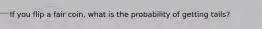 If you flip a fair coin, what is the probability of getting tails?