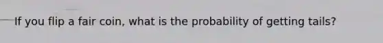 If you flip a fair coin, what is the probability of getting tails?