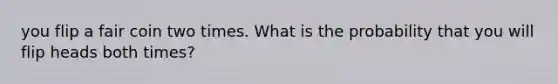 you flip a fair coin two times. What is the probability that you will flip heads both times?