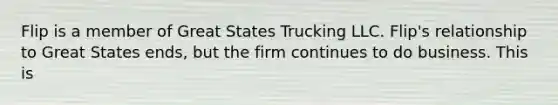 Flip is a member of Great States Trucking LLC. Flip's relationship to Great States ends, but the firm continues to do business. This is